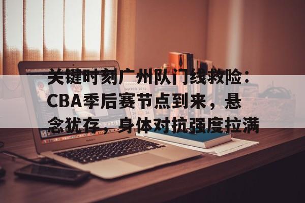 易胜博体育官方网站- 关键时刻广州队门线救险:CBA季后赛节点到来,悬念犹存,身体对抗强度拉满