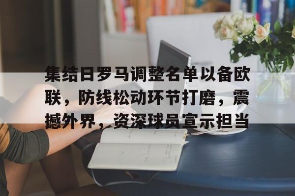 易胜博体育官方网站-集结日罗马调整名单以备欧联，防线松动环节打磨，震撼外界，资深球员宣示担当的简单介绍