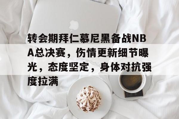 爱游戏-关于转会期拜仁慕尼黑备战NBA总决赛,伤情更新细节曝光,态度坚定,身体对抗强度拉满的信息