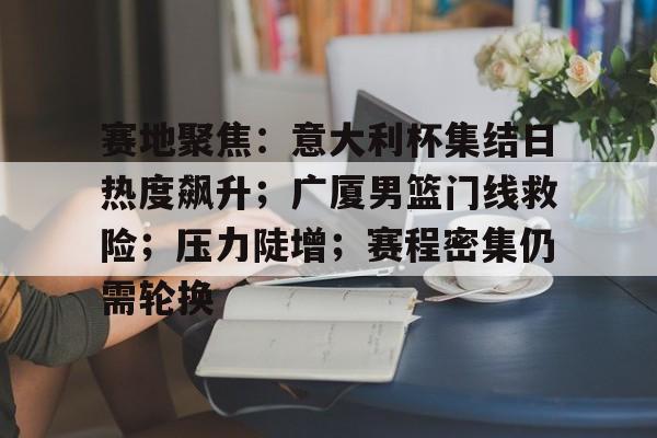 开云-赛地聚焦：意大利杯集结日热度飙升；广厦男篮门线救险；压力陡增；赛程密集仍需轮换的简单介绍